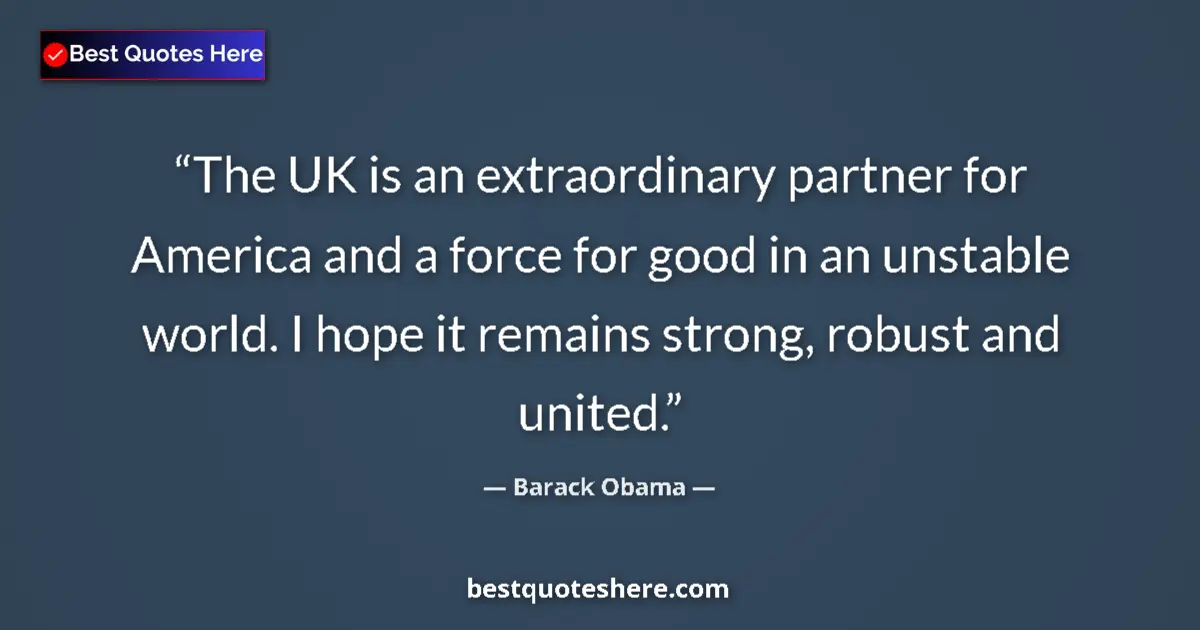 Quote by Barack Obama: The UK is an extraordinary partner for America and a force for good in an unstable world. I hope it ...