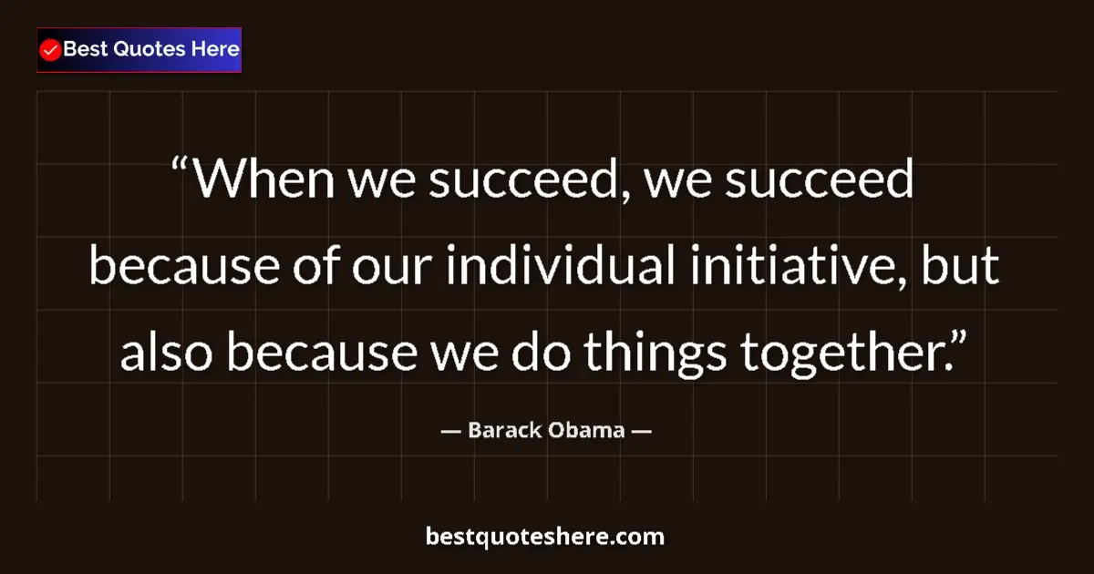 Quote by Barack Obama: When we succeed, we succeed because of our individual initiative, but also because we do things toge...