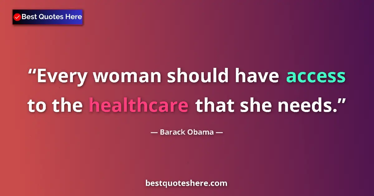 Quote by Barack Obama: Every woman should have access to the healthcare that she needs....