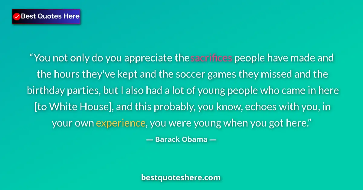 Image for the quote by Barack Obama: You not only do you appreciate the sacrifices people have made and the hours they've kept and the so...