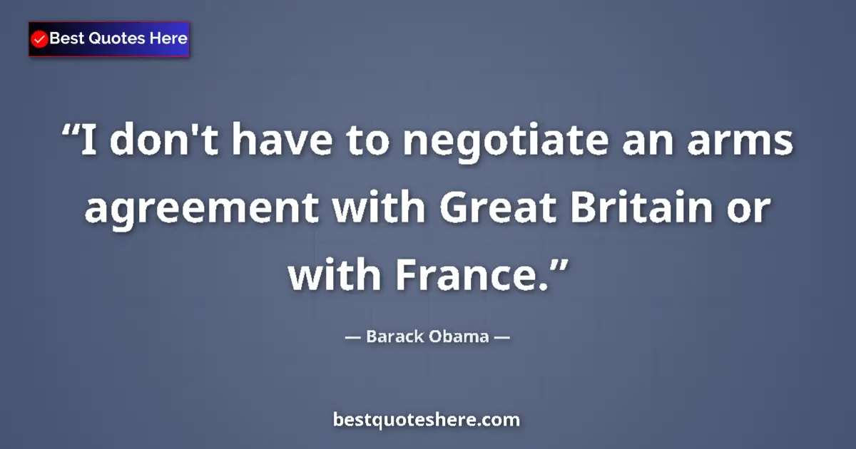 Quote by Barack Obama: I don't have to negotiate an arms agreement with Great Britain or with France....
