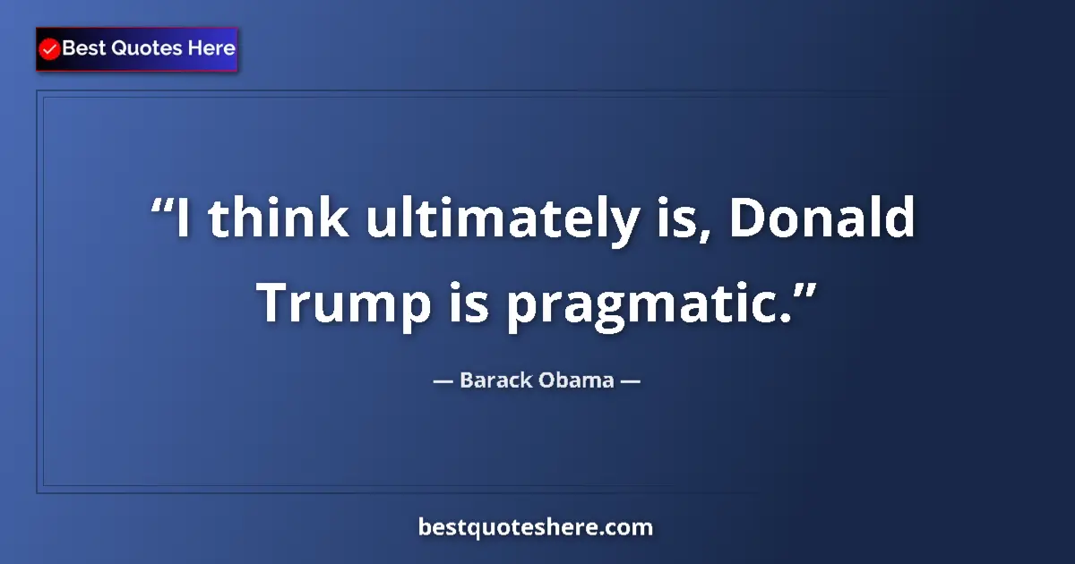 Image for the quote by Barack Obama: I think ultimately is, Donald Trump is pragmatic....