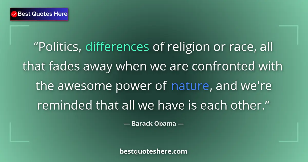 Quote by Barack Obama: Politics, differences of religion or race, all that fades away when we are confronted with the aweso...