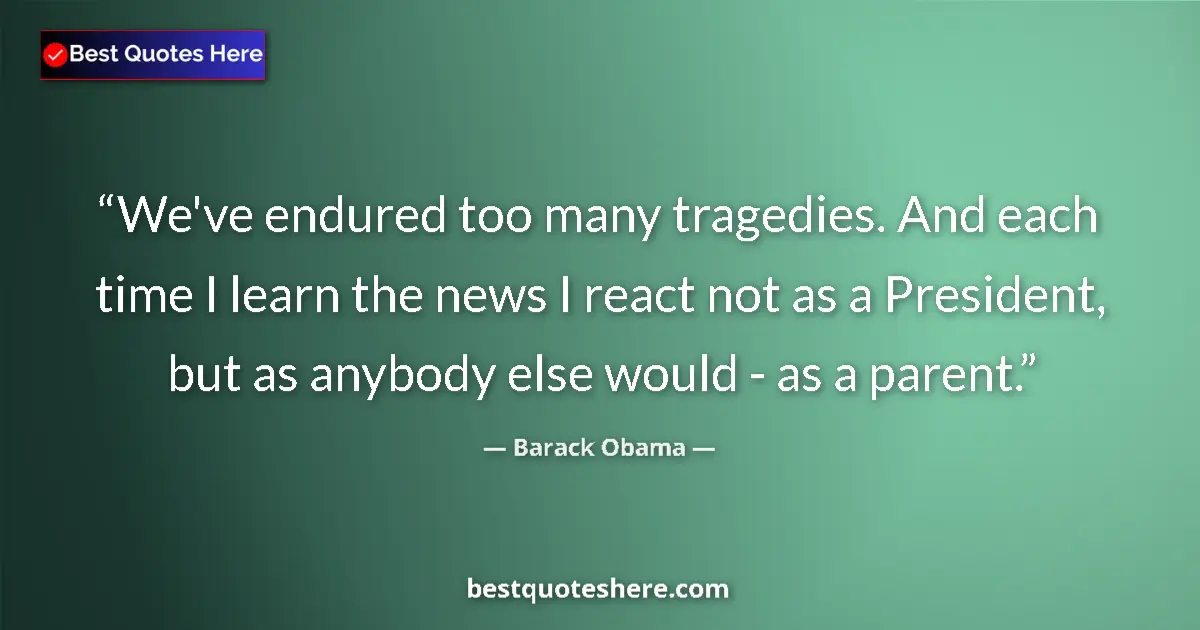Quote by Barack Obama: We've endured too many tragedies. And each time I learn the news I react not as a President, but as ...