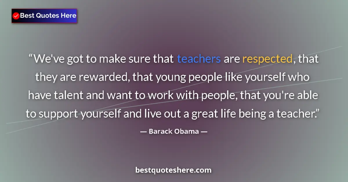 Quote by Barack Obama: We've got to make sure that teachers are respected, that they are rewarded, that young people like y...