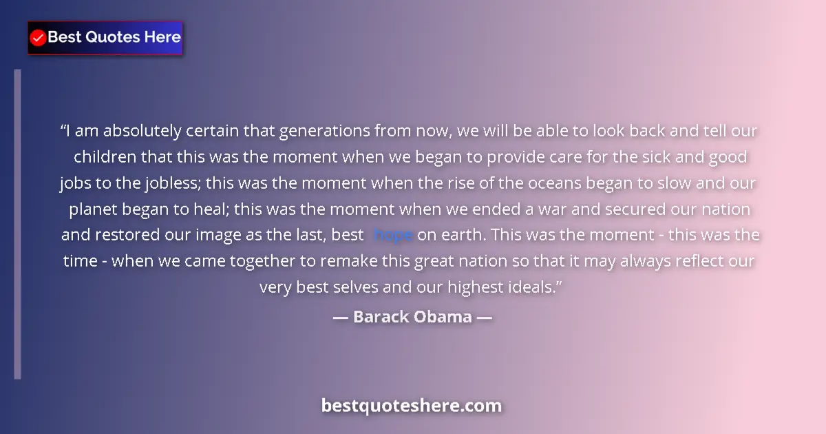 Quote by Barack Obama: I am absolutely certain that generations from now, we will be able to look back and tell our childre...