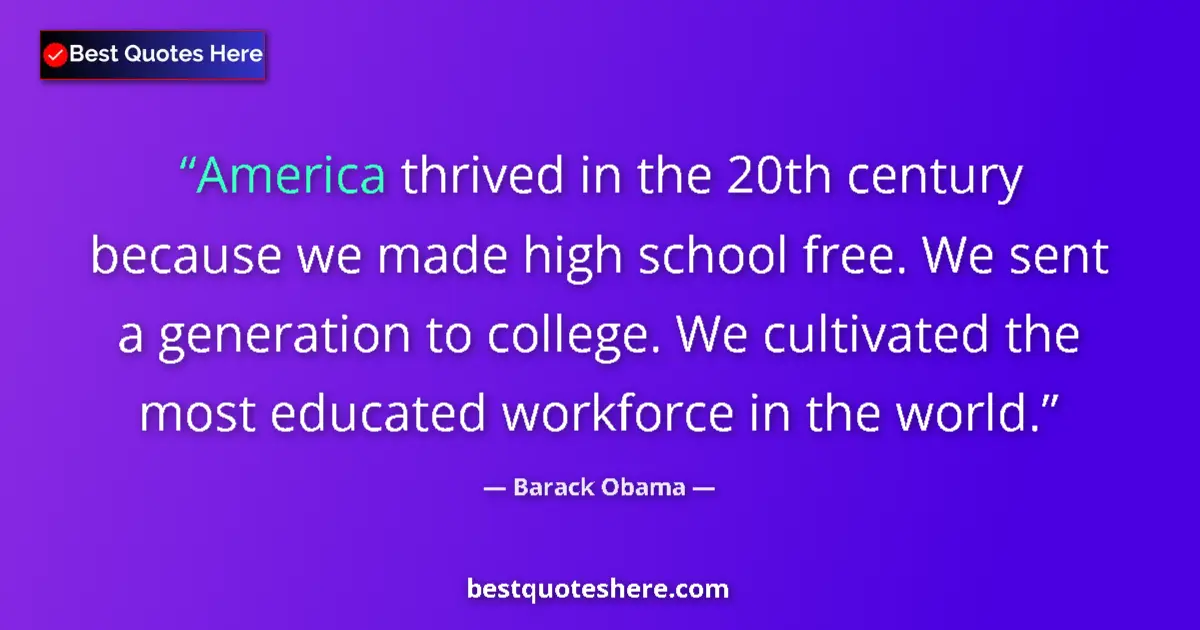 Quote by Barack Obama: America thrived in the 20th century because we made high school free. We sent a generation to colleg...