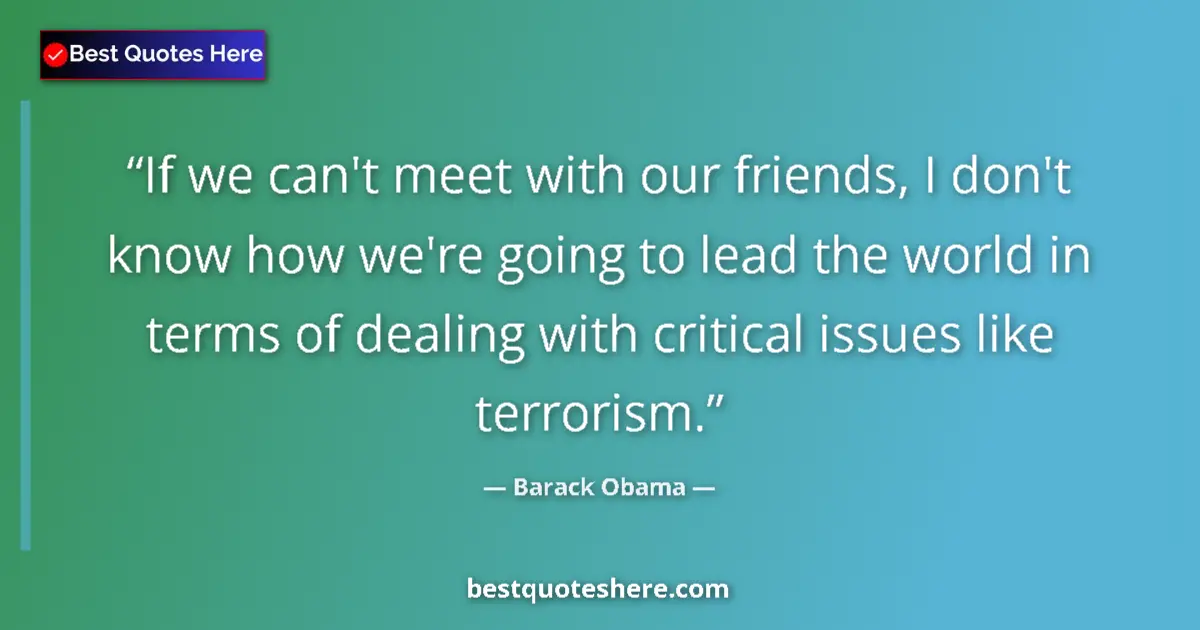 Quote by Barack Obama: If we can't meet with our friends, I don't know how we're going to lead the world in terms of dealin...