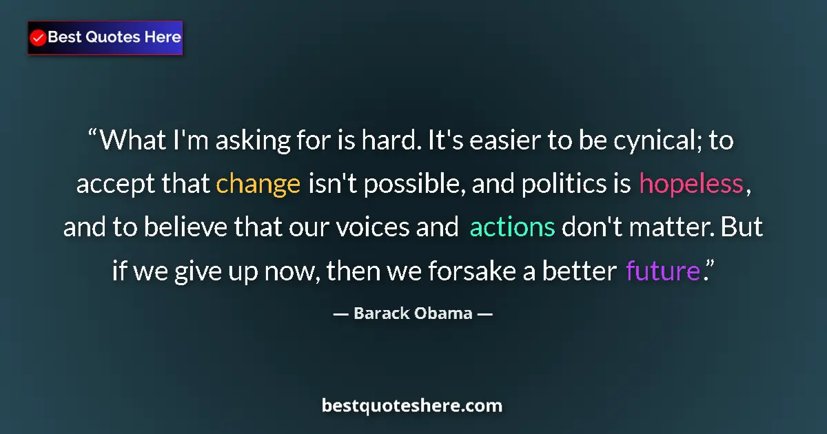 Quote by Barack Obama: What I'm asking for is hard. It's easier to be cynical; to accept that change isn't possible, and po...