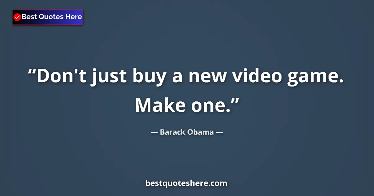Quote by Barack Obama: Don't just buy a new video game. Make one.