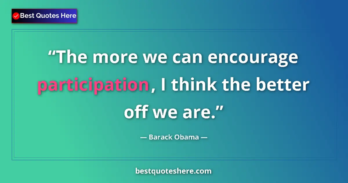 Quote by Barack Obama: The more we can encourage participation, I think the better off we are....