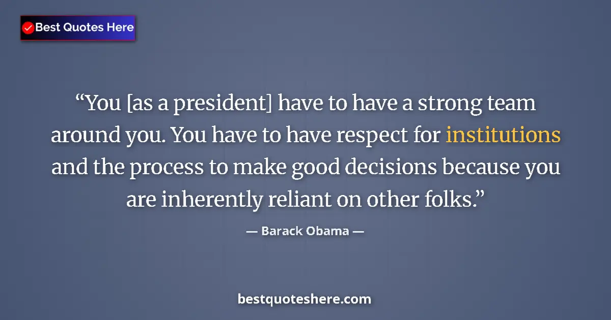Quote by Barack Obama: You [as a president] have to have a strong team around you. You have to have respect for institution...