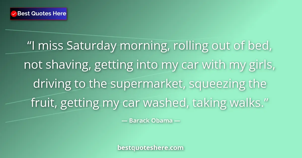Quote by Barack Obama: I miss Saturday morning, rolling out of bed, not shaving, getting into my car with my girls, driving...
