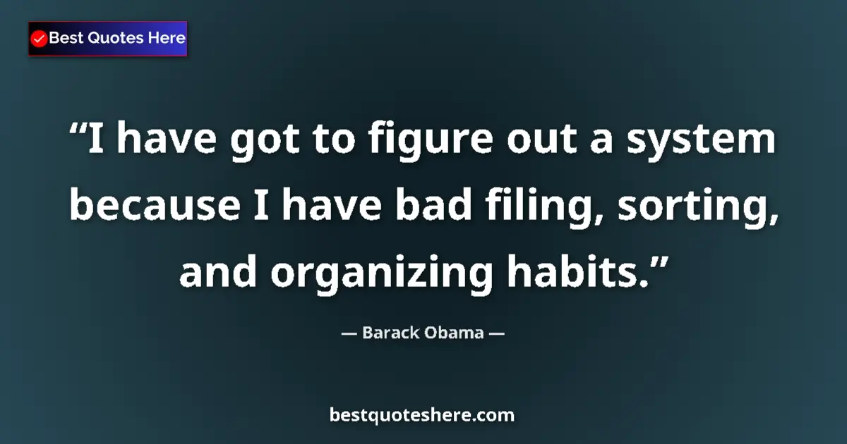 Quote by Barack Obama: I have got to figure out a system because I have bad filing, sorting, and organizing habits....