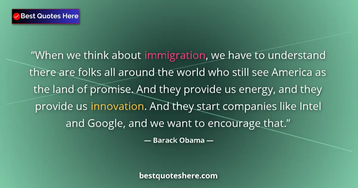 Quote by Barack Obama: When we think about immigration, we have to understand there are folks all around the world who stil...