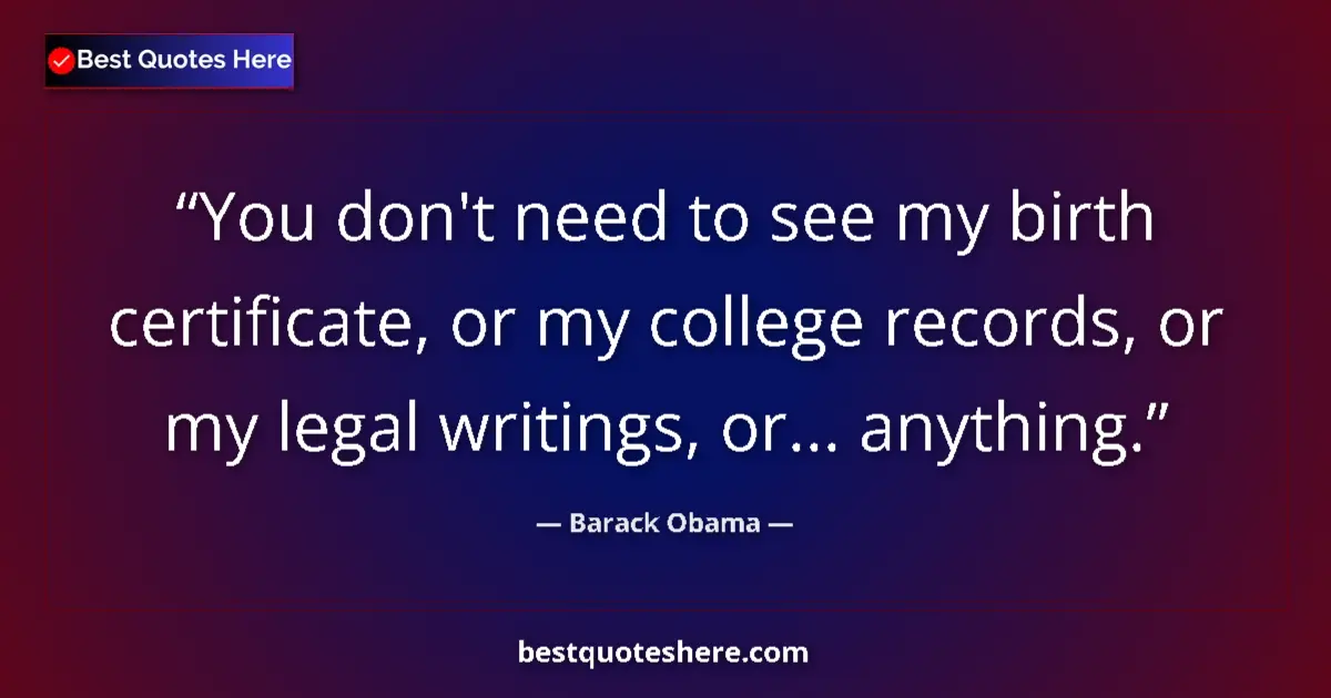 Quote by Barack Obama: You don't need to see my birth certificate, or my college records, or my legal writings, or... anyth...