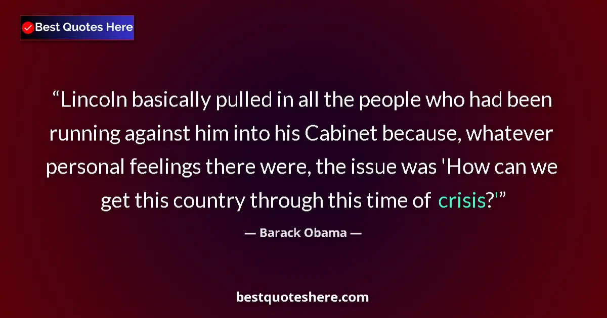 Quote by Barack Obama: Lincoln basically pulled in all the people who had been running against him into his Cabinet because...