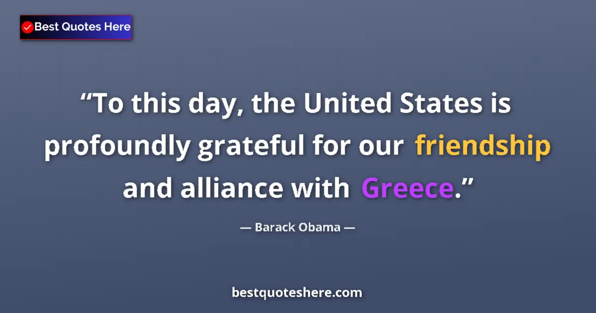 Quote by Barack Obama: To this day, the United States is profoundly grateful for our friendship and alliance with Greece....