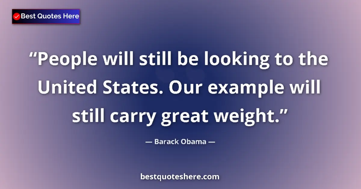 Quote by Barack Obama: People will still be looking to the United States. Our example will still carry great weight....