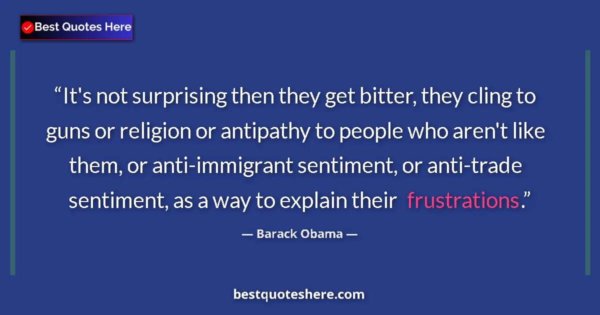 Quote by Barack Obama: It's not surprising then they get bitter, they cling to guns or religion or antipathy to people who ...