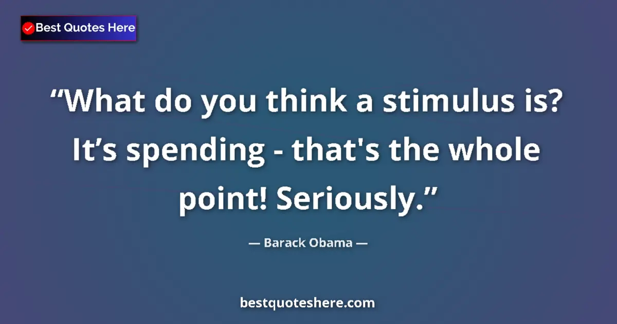 Quote by Barack Obama: What do you think a stimulus is? It’s spending - that's the whole point! Seriously....