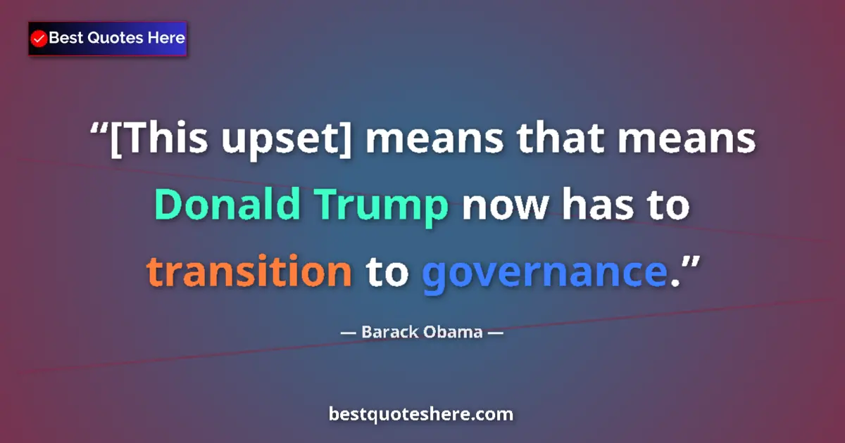 Quote by Barack Obama: [This upset] means that means Donald Trump now has to transition to governance....