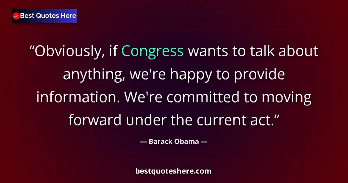 Quote by Barack Obama: Obviously, if Congress wants to talk about anything, we're happy to provide information. We're commi...
