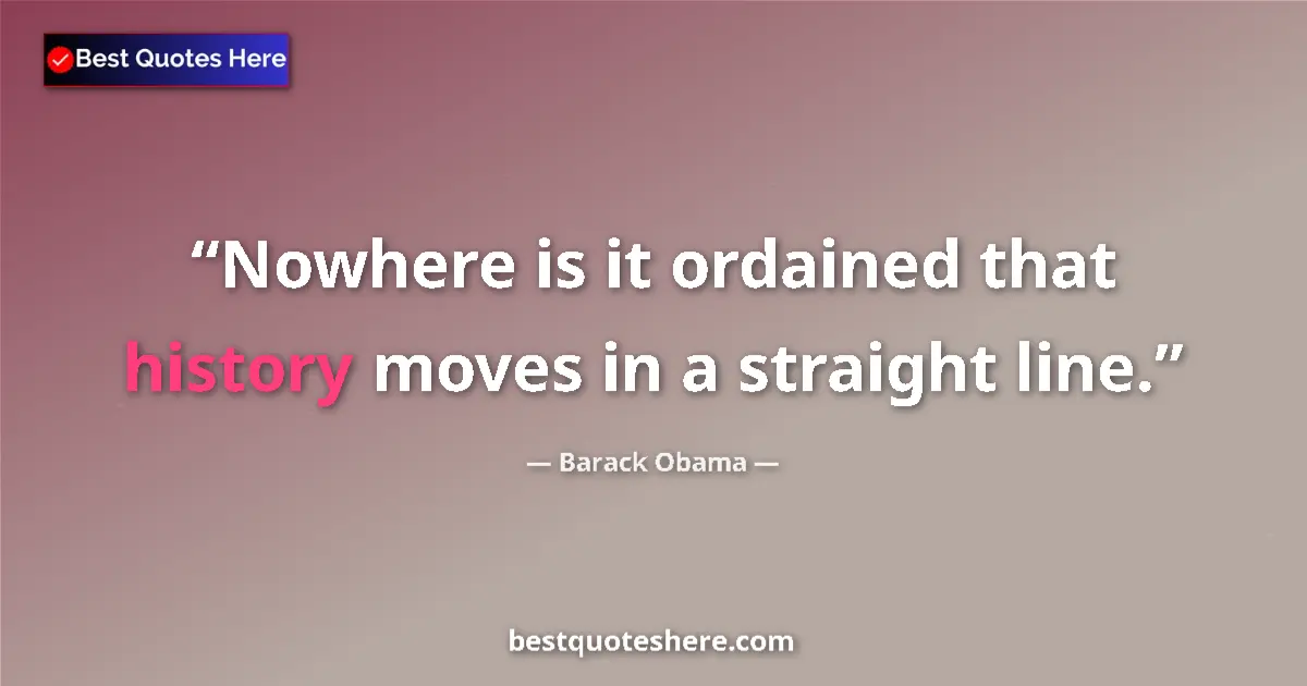 Image for the quote by Barack Obama: Nowhere is it ordained that history moves in a straight line....