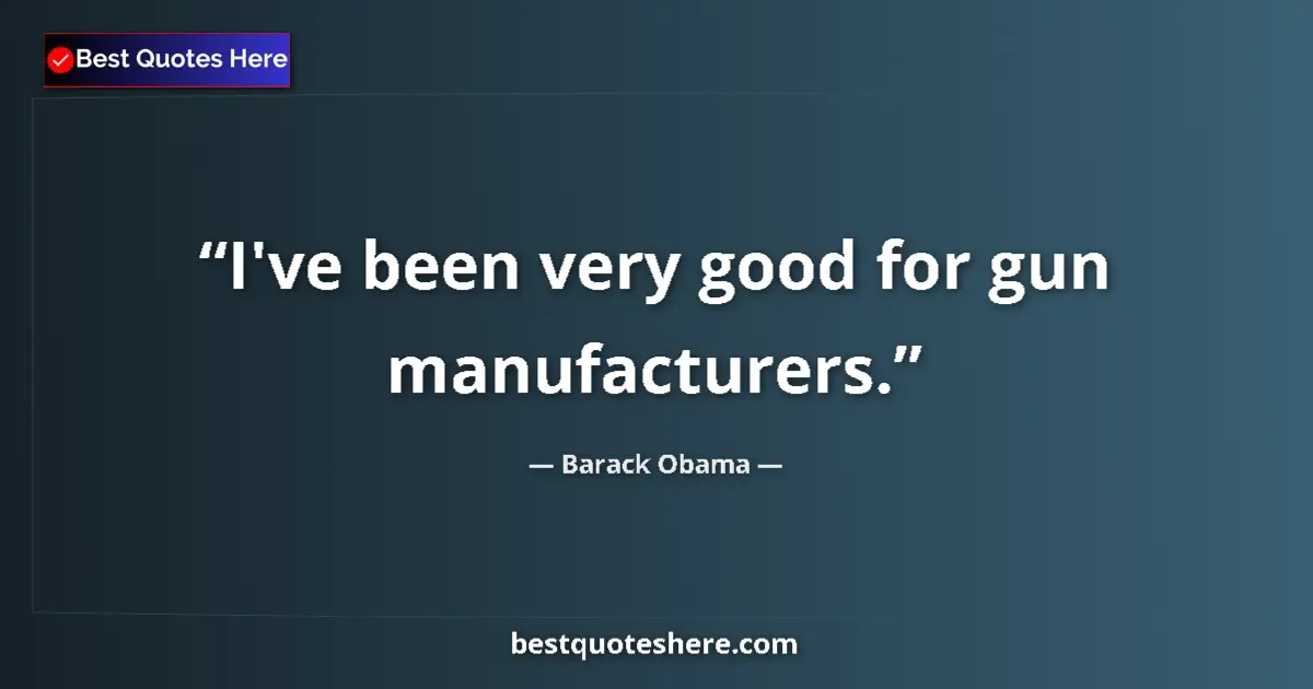 Quote by Barack Obama: I've been very good for gun manufacturers....