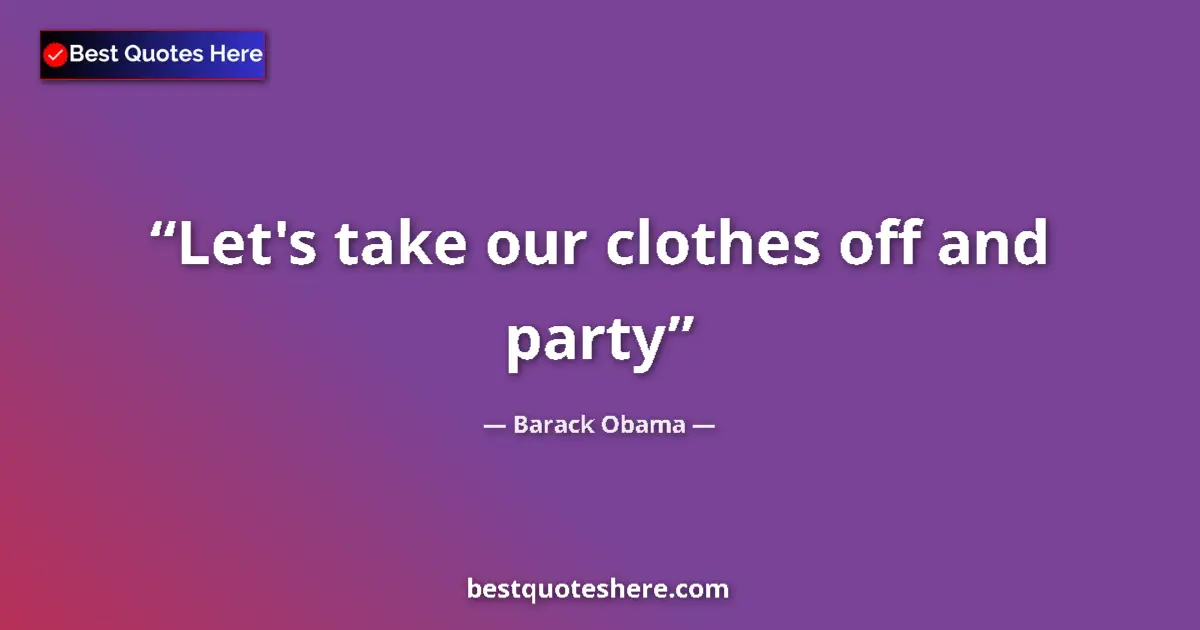 Barack Obama Quote: "Let's take our clothes off and party" Barack Obama quote: "Let's take our clothes off and party"
