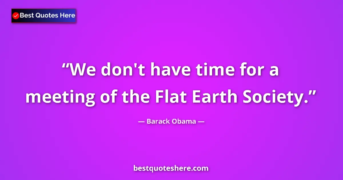 Quote by Barack Obama: We don't have time for a meeting of the Flat Earth Society....