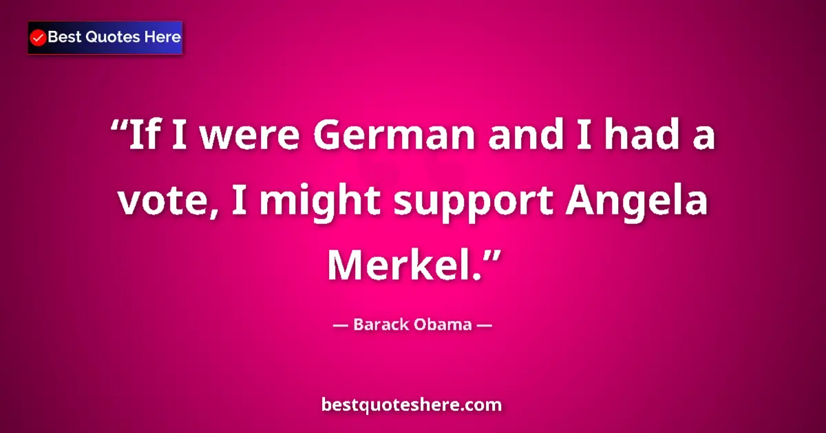 Image for the quote by Barack Obama: If I were German and I had a vote, I might support Angela Merkel....