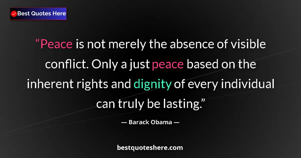 Quote by Barack Obama: Peace is not merely the absence of visible conflict. Only a just peace based on the inherent rights ...