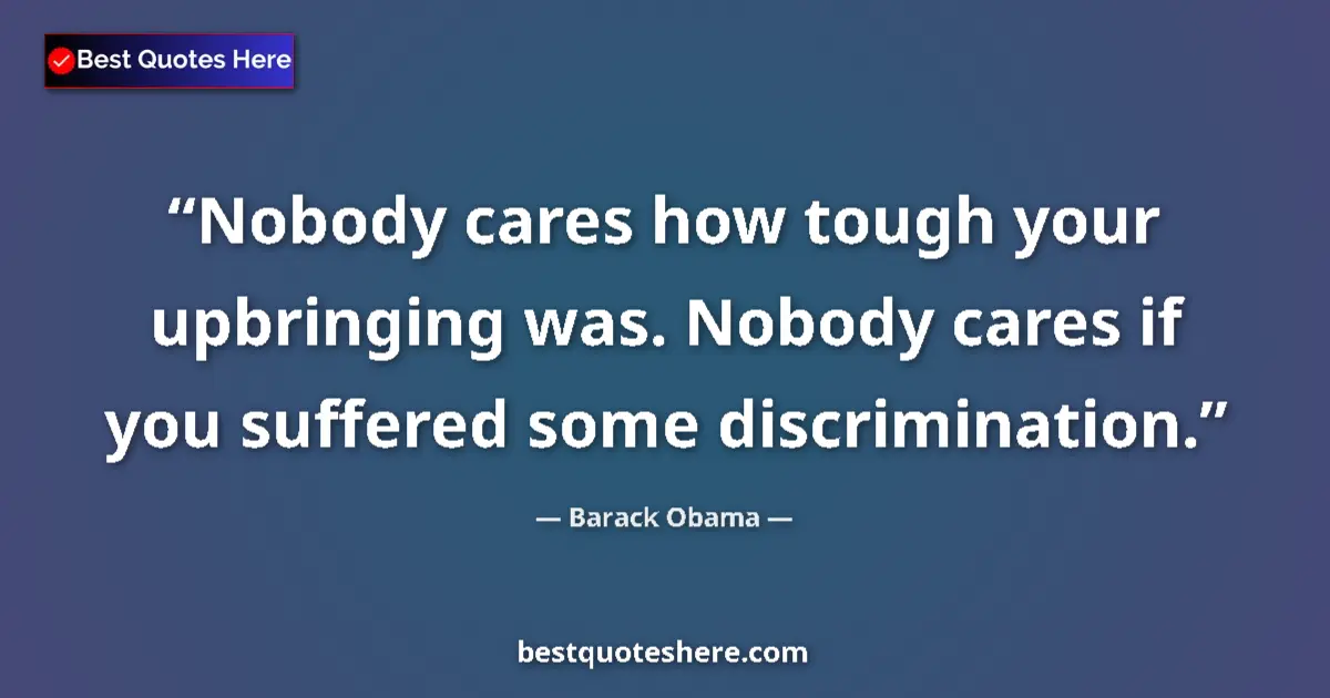 Quote by Barack Obama: Nobody cares how tough your upbringing was. Nobody cares if you suffered some discrimination....