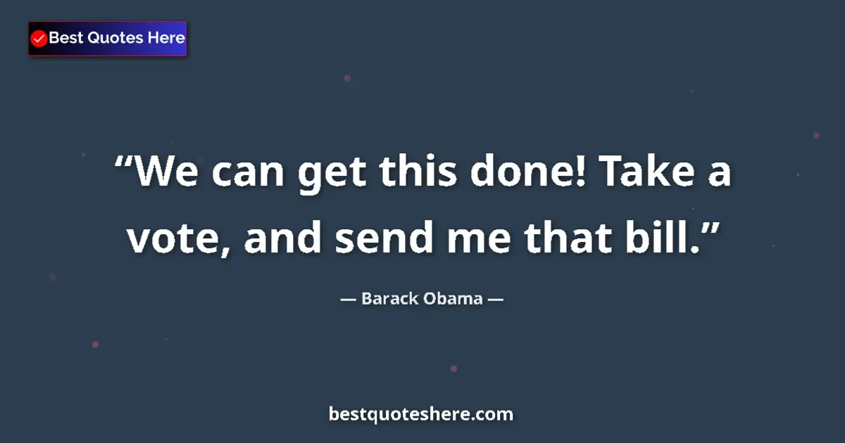 Quote by Barack Obama: We can get this done! Take a vote, and send me that bill....