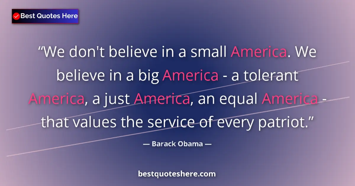 Quote by Barack Obama: We don't believe in a small America. We believe in a big America - a tolerant America, a just Americ...