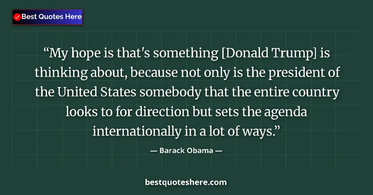 Quote by Barack Obama: My hope is that's something [Donald Trump] is thinking about, because not only is the president of t...