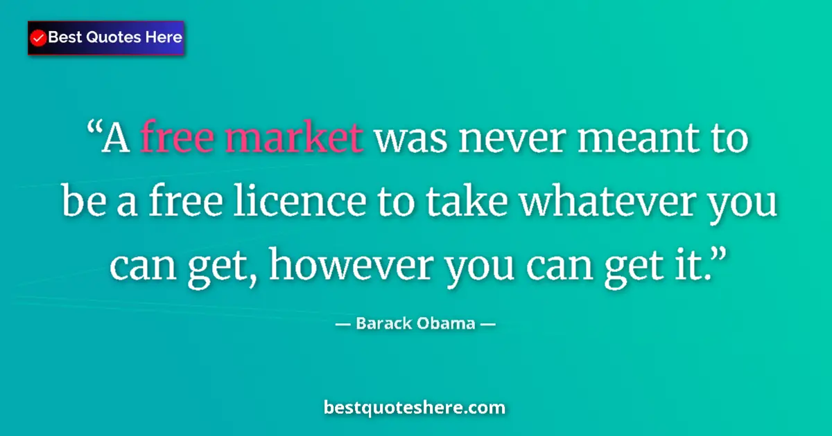 Quote by Barack Obama: A free market was never meant to be a free licence to take whatever you can get, however you can get...