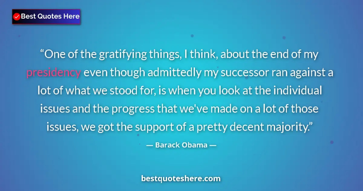 Quote by Barack Obama: One of the gratifying things, I think, about the end of my presidency even though admittedly my succ...