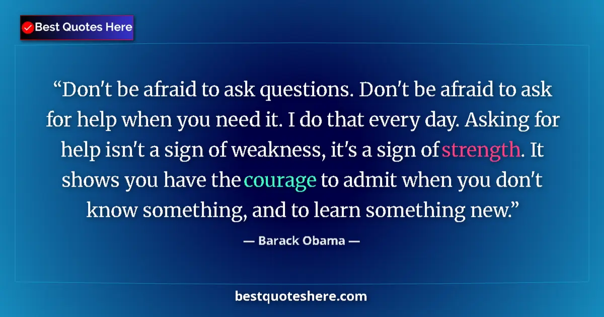 Quote by Barack Obama: Don't be afraid to ask questions. Don't be afraid to ask for help when you need it. I do that every ...