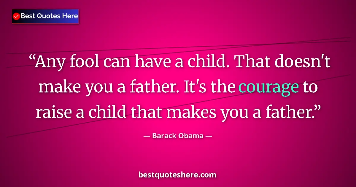 Quote by Barack Obama: Any fool can have a child. That doesn't make you a father. It's the courage to raise a child that ma...