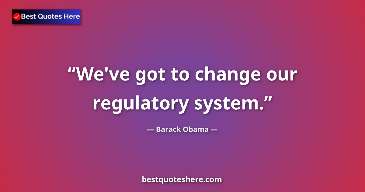 Quote by Barack Obama: We've got to change our regulatory system....