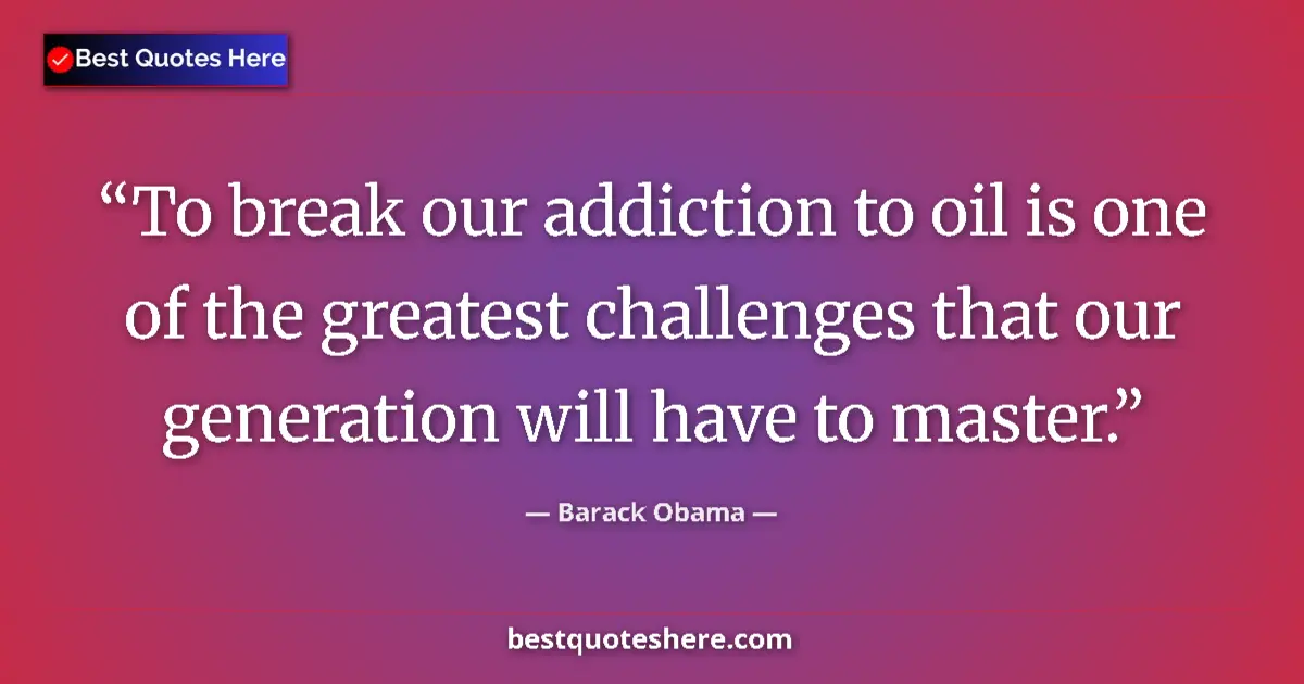 Quote by Barack Obama: To break our addiction to oil is one of the greatest challenges that our generation will have to mas...