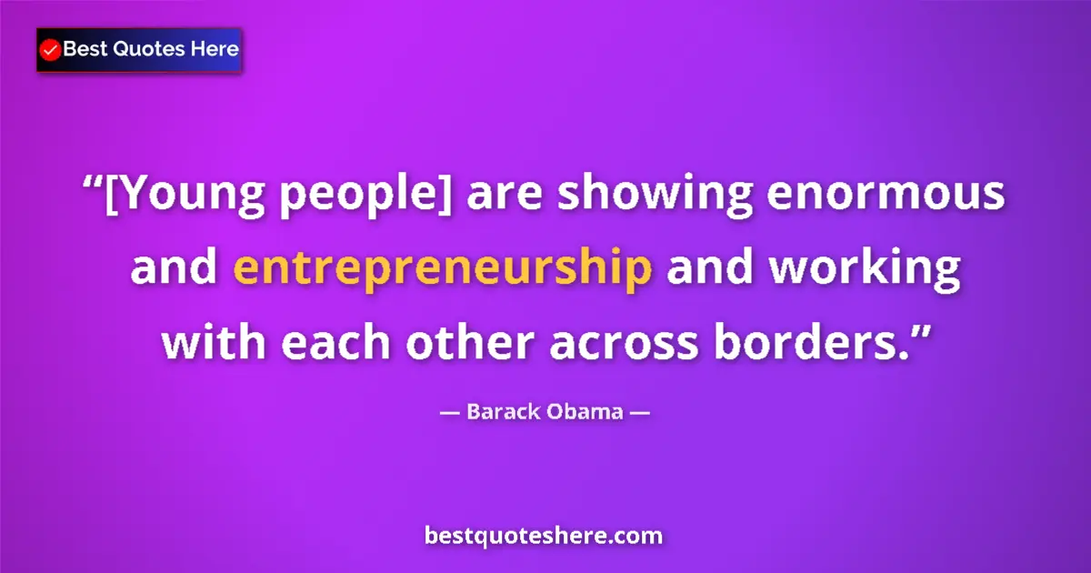 Quote by Barack Obama: [Young people] are showing enormous and entrepreneurship and working with each other across borders....