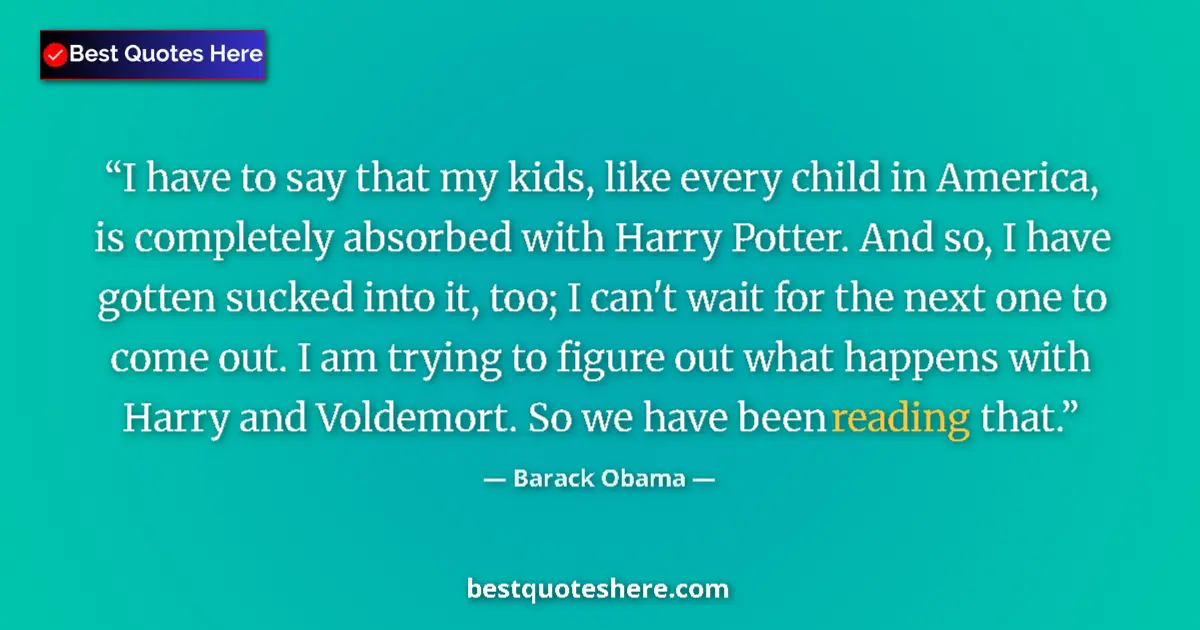 Quote by Barack Obama: I have to say that my kids, like every child in America, is completely absorbed with Harry Potter. A...
