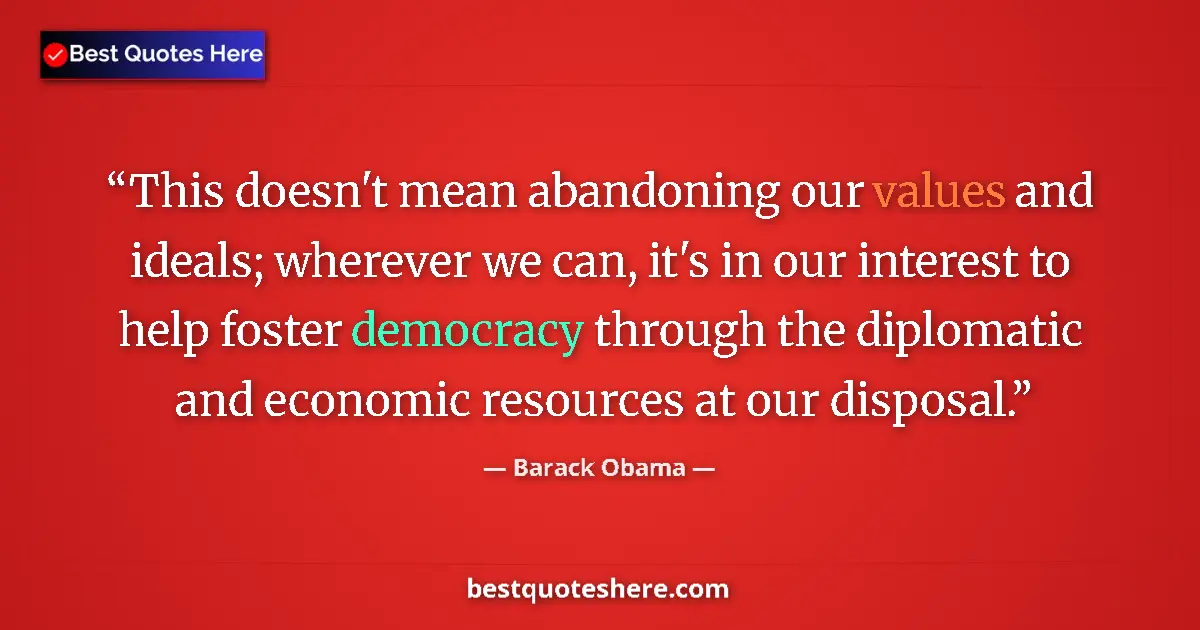 Quote by Barack Obama: This doesn't mean abandoning our values and ideals; wherever we can, it's in our interest to help fo...