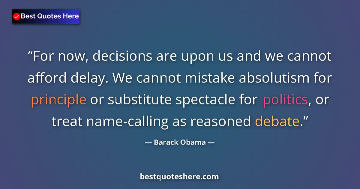 Quote by Barack Obama: For now, decisions are upon us and we cannot afford delay. We cannot mistake absolutism for principl...