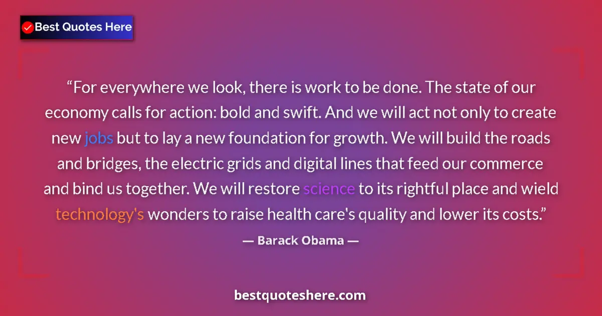 Quote by Barack Obama: For everywhere we look, there is work to be done. The state of our economy calls for action: bold an...