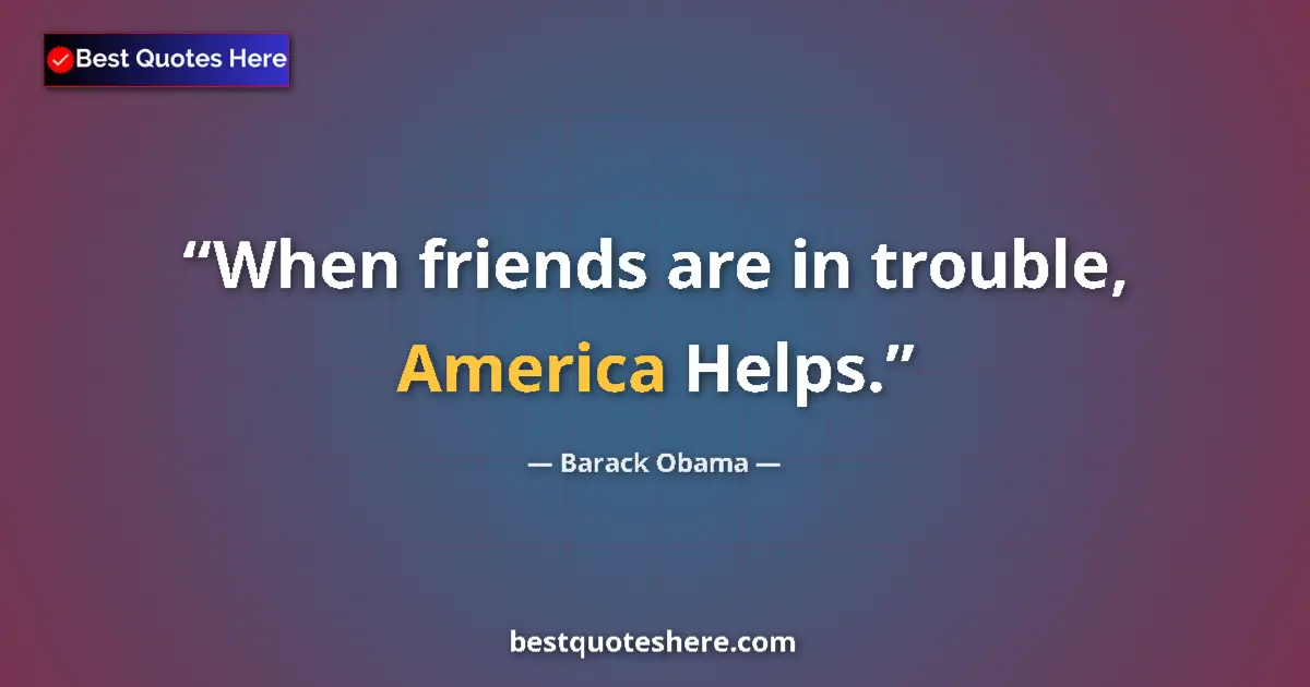 Quote by Barack Obama: When friends are in trouble, America Helps....