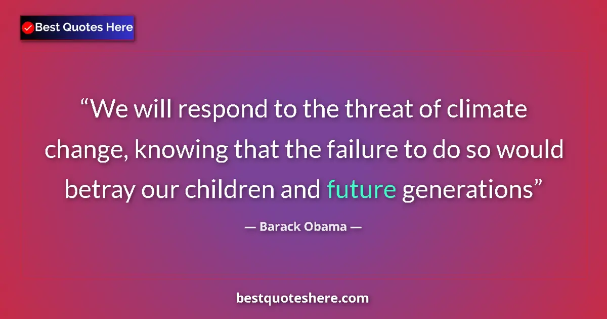 Quote by Barack Obama: We will respond to the threat of climate change, knowing that the failure to do so would betray our ...